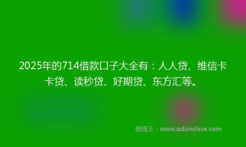 2025年的714借款口子大全有：人人贷、维信卡卡贷、读秒贷、好期贷、东方汇等。