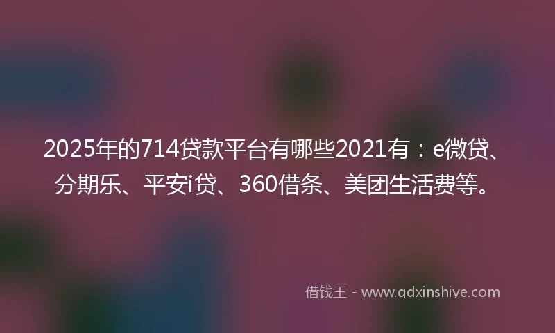 2025年的714贷款平台有哪些2021有：e微贷、分期乐、平安i贷、360借条、美团生活费等。