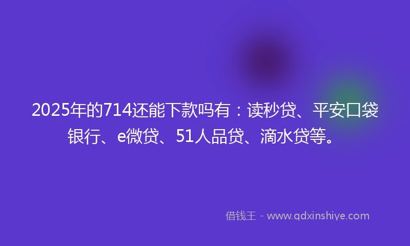 2025年的714还能下款吗有：读秒贷、平安口袋银行、e微贷、51人品贷、滴水贷等。