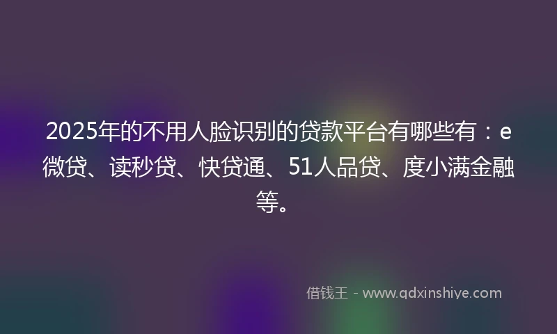 2025年的不用人脸识别的贷款平台有哪些有：e微贷、读秒贷、快贷通、51人品贷、度小满金融等。
