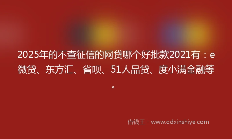 2025年的不查征信的网贷哪个好批款2021有：e微贷、东方汇、省呗、51人品贷、度小满金融等。