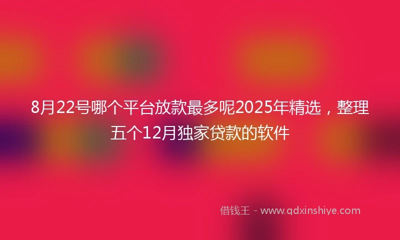 8月22号哪个平台放款最多呢2025年精选，整理五个12月独家贷款的软件