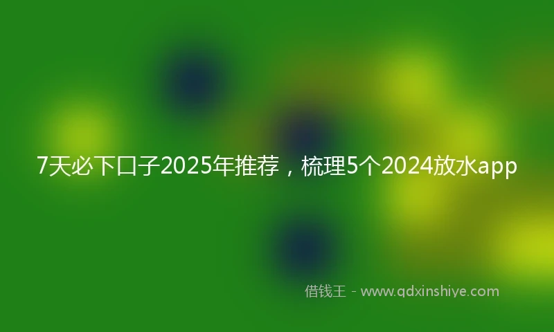 7天必下口子2025年推荐，梳理5个2024放水app