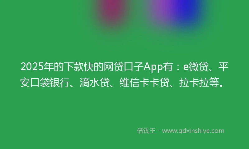 2025年的下款快的网贷口子App有：e微贷、平安口袋银行、滴水贷、维信卡卡贷、拉卡拉等。