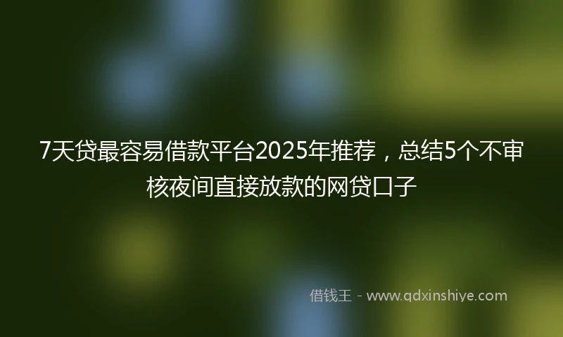 7天贷最容易借款平台2025年推荐，总结5个不审核夜间直接放款的网贷口子