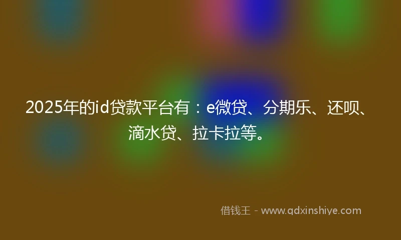 2025年的id贷款平台有：e微贷、分期乐、还呗、滴水贷、拉卡拉等。