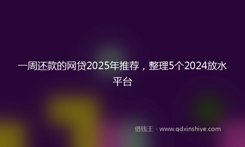 一周还款的网贷2025年推荐，整理5个2024放水平台