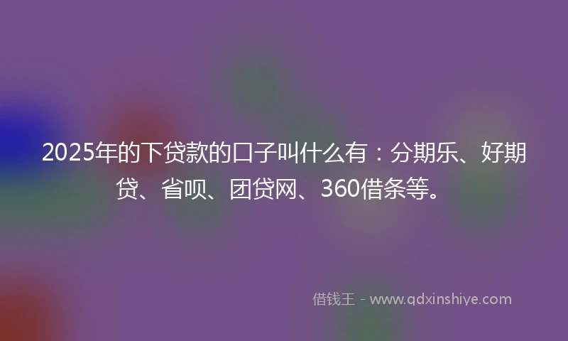 2025年的下贷款的口子叫什么有：分期乐、好期贷、省呗、团贷网、360借条等。