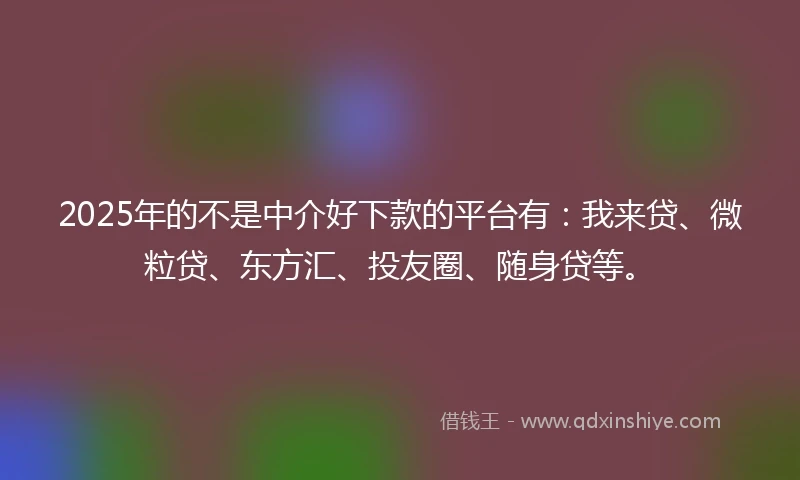 2025年的不是中介好下款的平台有：我来贷、微粒贷、东方汇、投友圈、随身贷等。