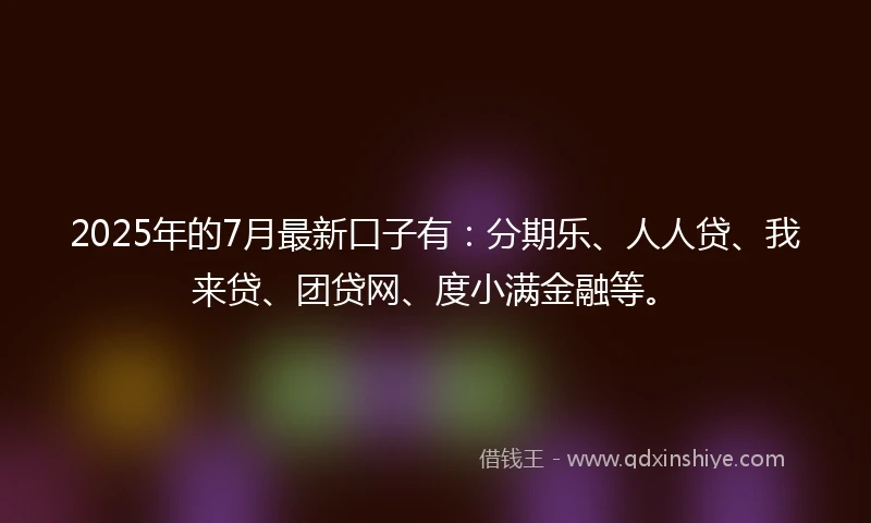 2025年的7月最新口子有：分期乐、人人贷、我来贷、团贷网、度小满金融等。