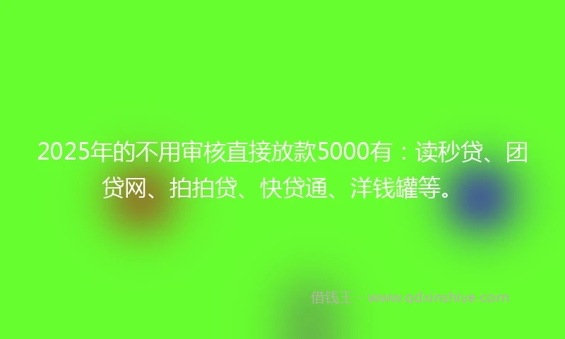 2025年的不用审核直接放款5000有：读秒贷、团贷网、拍拍贷、快贷通、洋钱罐等。