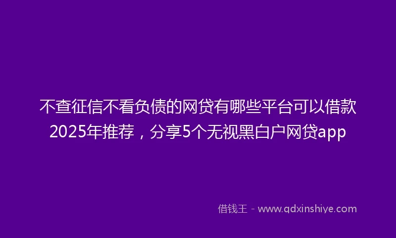不查征信不看负债的网贷有哪些平台可以借款2025年推荐，分享5个无视黑白户网贷app
