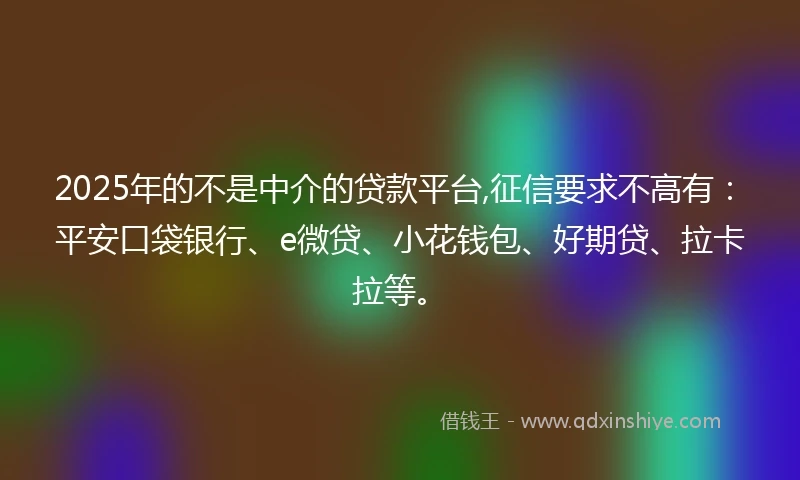 2025年的不是中介的贷款平台,征信要求不高有：平安口袋银行、e微贷、小花钱包、好期贷、拉卡拉等。