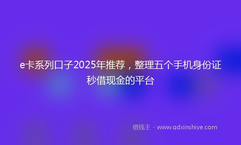 e卡系列口子2025年推荐，整理五个手机身份证秒借现金的平台