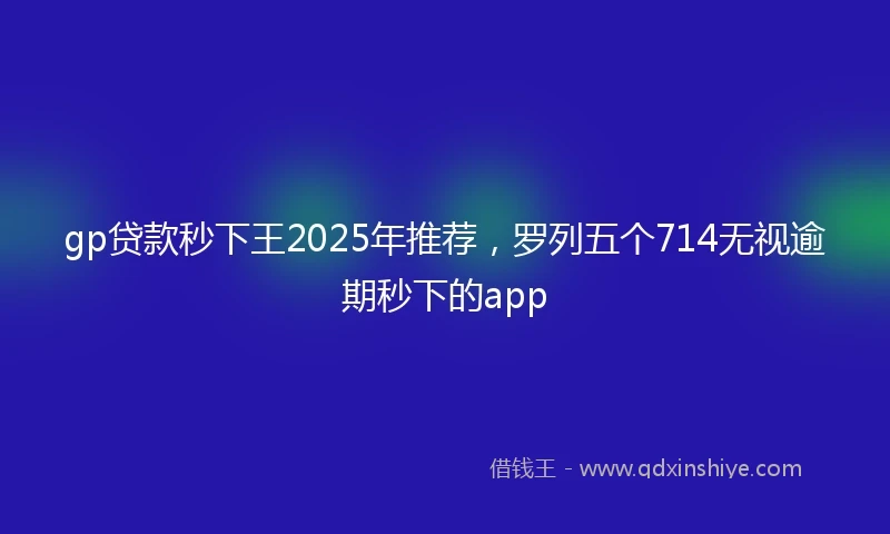 gp贷款秒下王2025年推荐，罗列五个714无视逾期秒下的app
