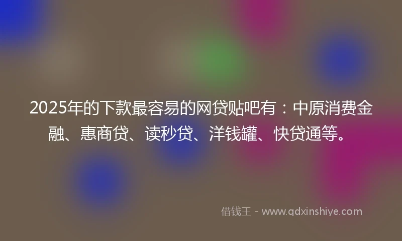 2025年的下款最容易的网贷贴吧有：中原消费金融、惠商贷、读秒贷、洋钱罐、快贷通等。