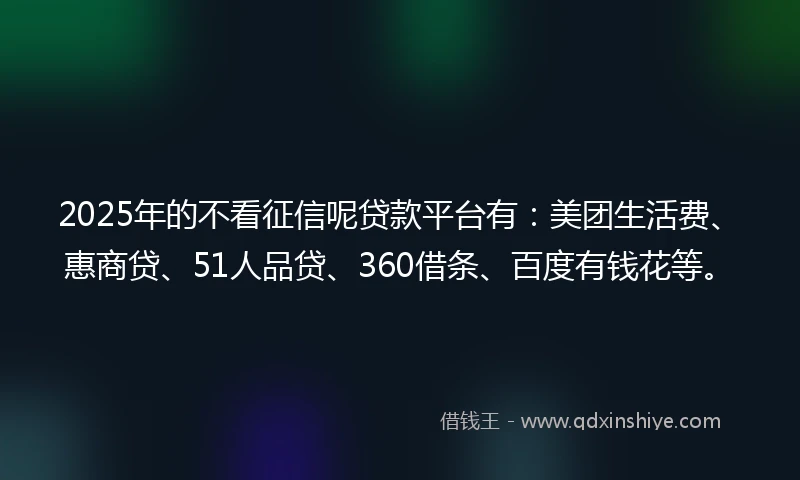 2025年的不看征信呢贷款平台有：美团生活费、惠商贷、51人品贷、360借条、百度有钱花等。