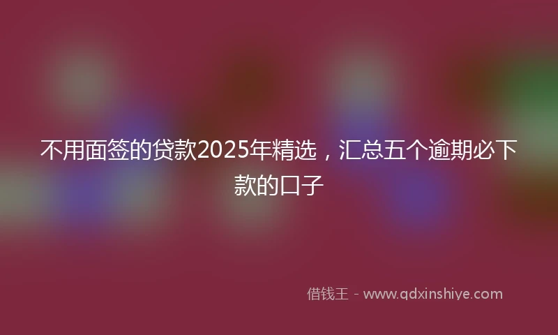不用面签的贷款2025年精选，汇总五个逾期必下款的口子