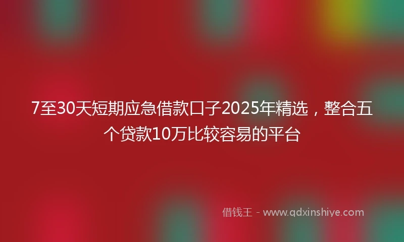 7至30天短期应急借款口子2025年精选，整合五个贷款10万比较容易的平台