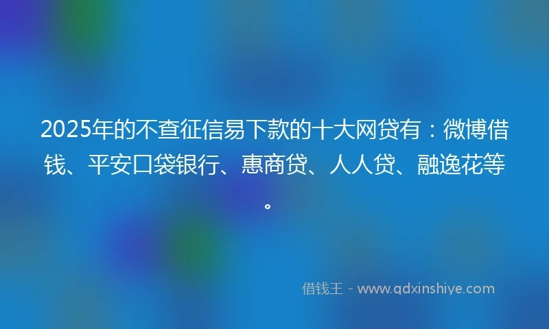 2025年的不查征信易下款的十大网贷有:微博借钱、平安口袋银行、惠商贷、人人贷、融逸花等。