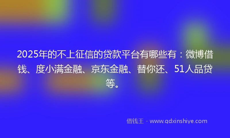 2025年的不上征信的贷款平台有哪些有：微博借钱、度小满金融、京东金融、替你还、51人品贷等。