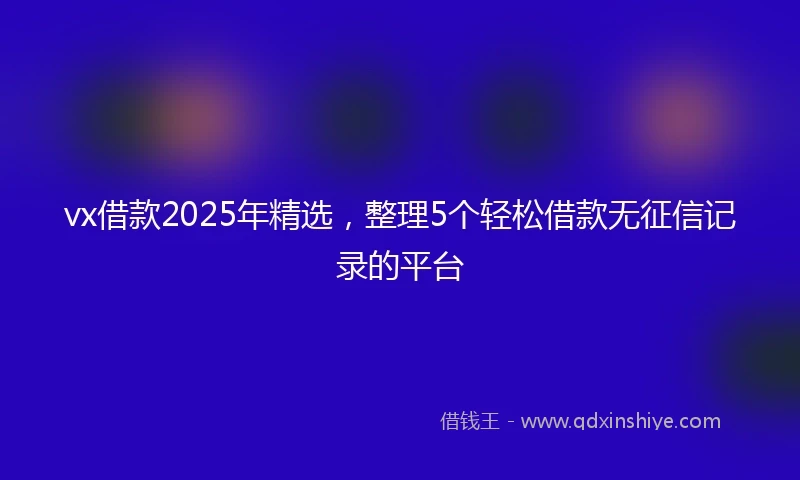 vx借款2025年精选，整理5个轻松借款无征信记录的平台