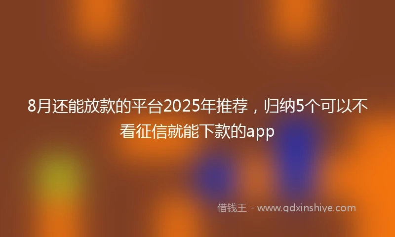 8月还能放款的平台2025年推荐，归纳5个可以不看征信就能下款的app