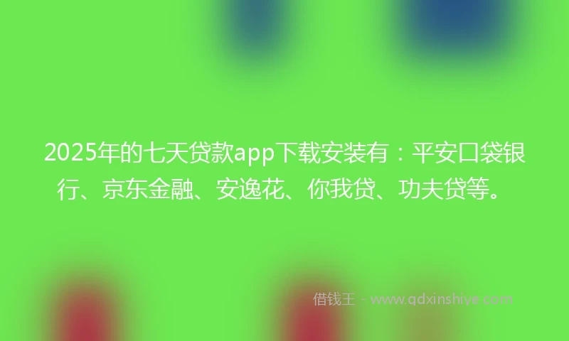 2025年的七天贷款app下载安装有：平安口袋银行、京东金融、安逸花、你我贷、功夫贷等。