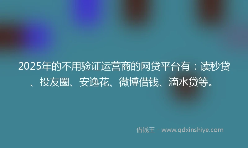 2025年的不用验证运营商的网贷平台有：读秒贷、投友圈、安逸花、微博借钱、滴水贷等。