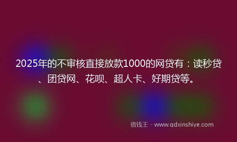 2025年的不审核直接放款1000的网贷有：读秒贷、团贷网、花呗、超人卡、好期贷等。