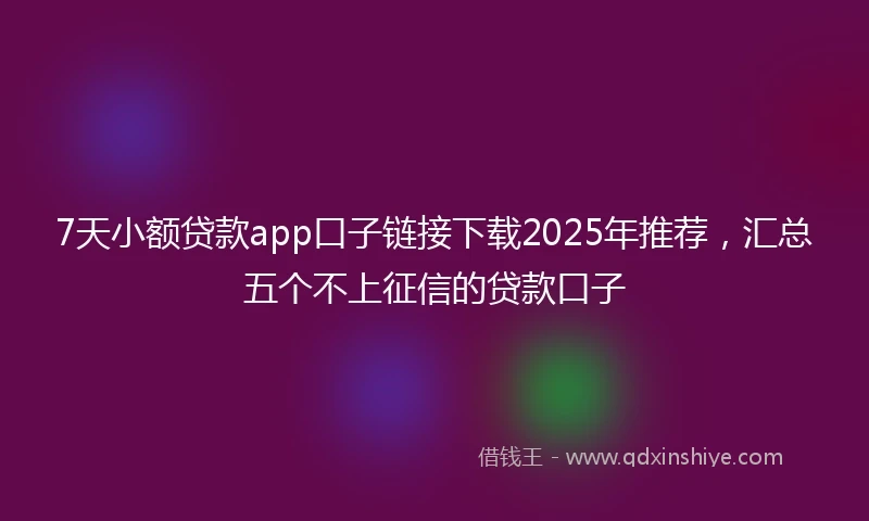 7天小额贷款app口子链接下载2025年推荐，汇总五个不上征信的贷款口子