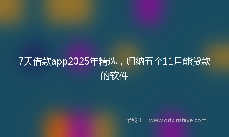 7天借款app2025年精选，归纳五个11月能贷款的软件