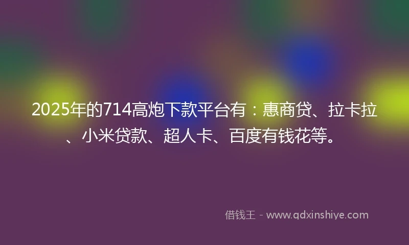 2025年的714高炮下款平台有：惠商贷、拉卡拉、小米贷款、超人卡、百度有钱花等。