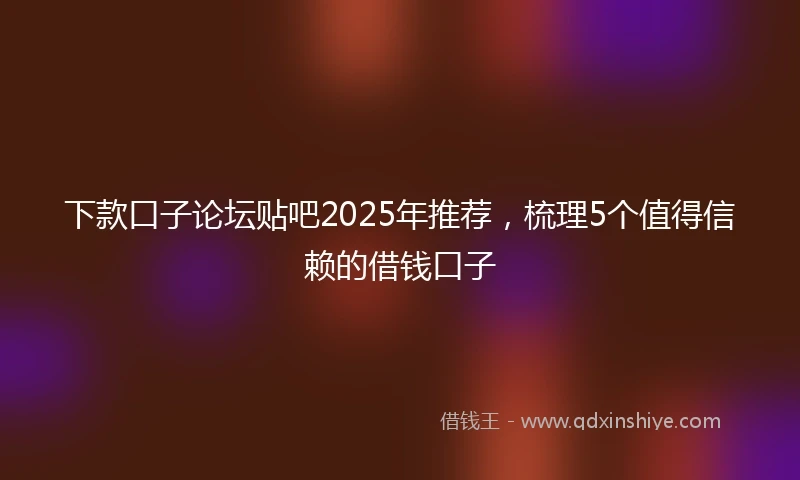 下款口子论坛贴吧2025年推荐，梳理5个值得信赖的借钱口子