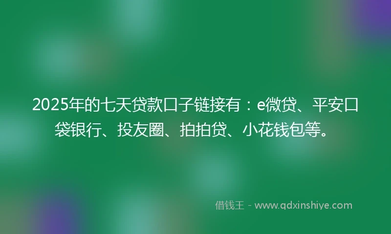 2025年的七天贷款口子链接有：e微贷、平安口袋银行、投友圈、拍拍贷、小花钱包等。