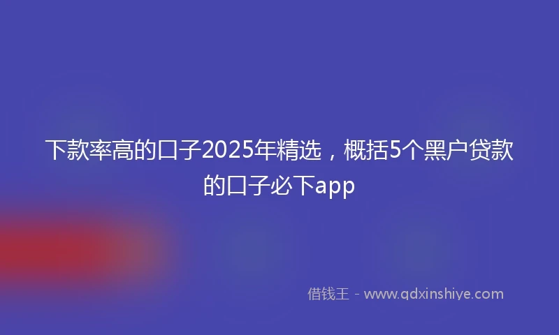 下款率高的口子2025年精选，概括5个黑户贷款的口子必下app