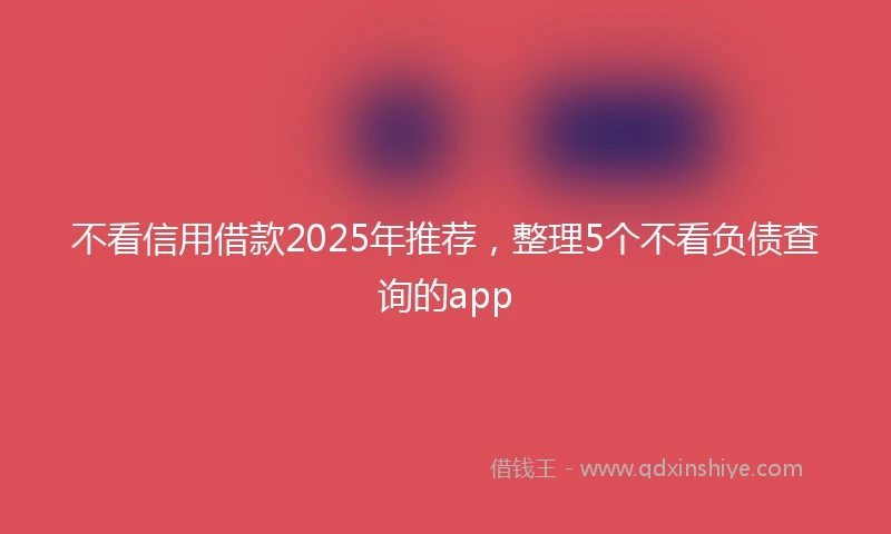 不看信用借款2025年推荐，整理5个不看负债查询的app