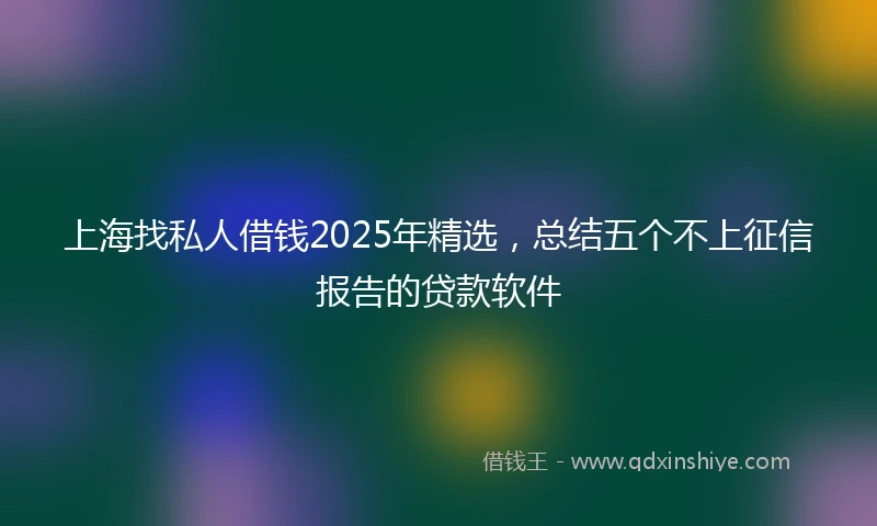 上海找私人借钱2025年精选，总结五个不上征信报告的贷款软件