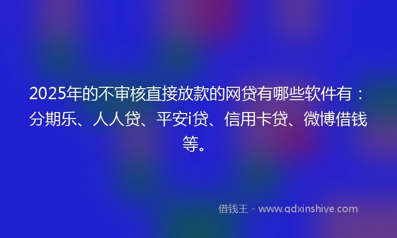 2025年的不审核直接放款的网贷有哪些软件有：分期乐、人人贷、平安i贷、信用卡贷、微博借钱等。