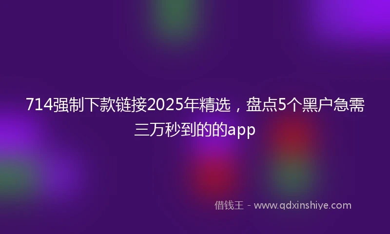 714强制下款链接2025年精选，盘点5个黑户急需三万秒到的的app