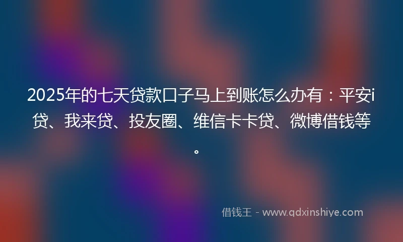 2025年的七天贷款口子马上到账怎么办有：平安i贷、我来贷、投友圈、维信卡卡贷、微博借钱等。