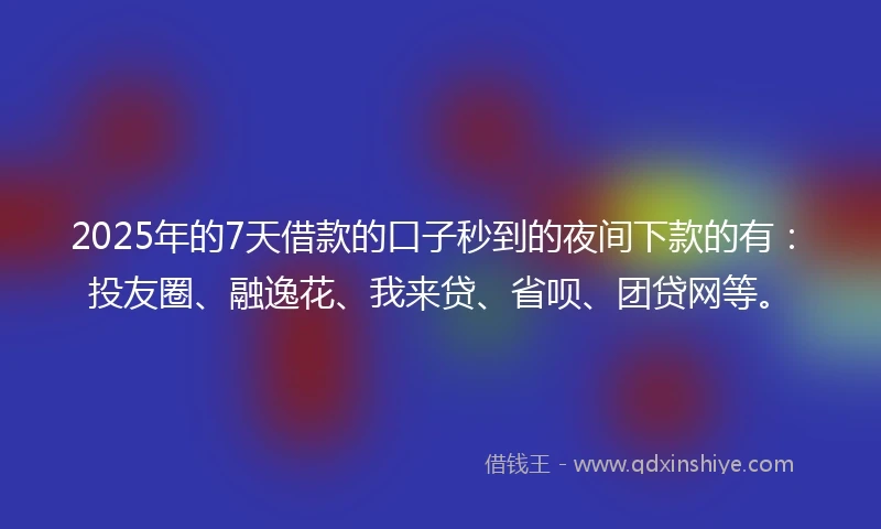 2025年的7天借款的口子秒到的夜间下款的有：投友圈、融逸花、我来贷、省呗、团贷网等。