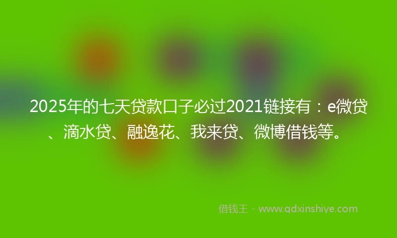 2025年的七天贷款口子必过2021链接有：e微贷、滴水贷、融逸花、我来贷、微博借钱等。