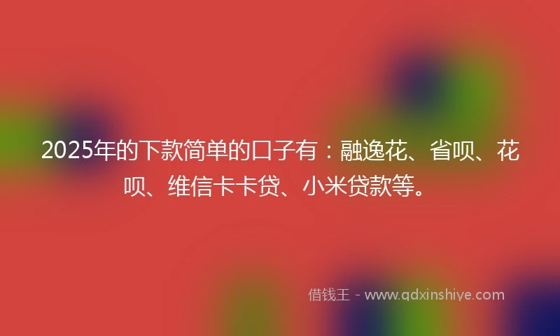 2025年的下款简单的口子有：融逸花、省呗、花呗、维信卡卡贷、小米贷款等。