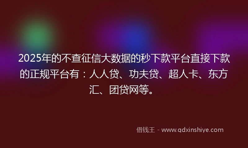 2025年的不查征信大数据的秒下款平台直接下款的正规平台有：人人贷、功夫贷、超人卡、东方汇、团贷网等。
