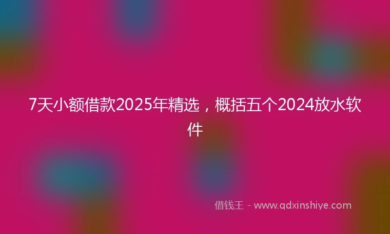 7天小额借款2025年精选，概括五个2024放水软件