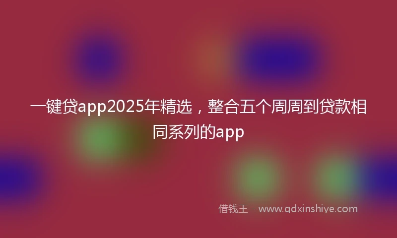 一键贷app2025年精选，整合五个周周到贷款相同系列的app