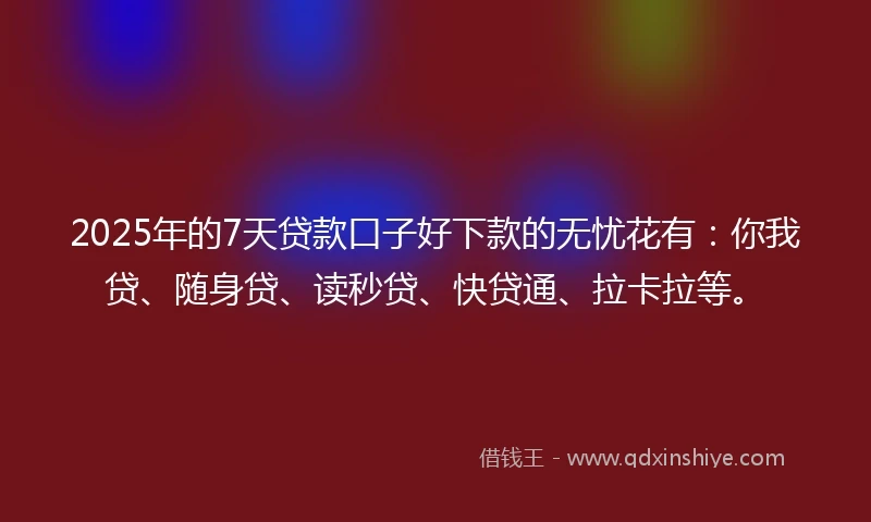 2025年的7天贷款口子好下款的无忧花有：你我贷、随身贷、读秒贷、快贷通、拉卡拉等。