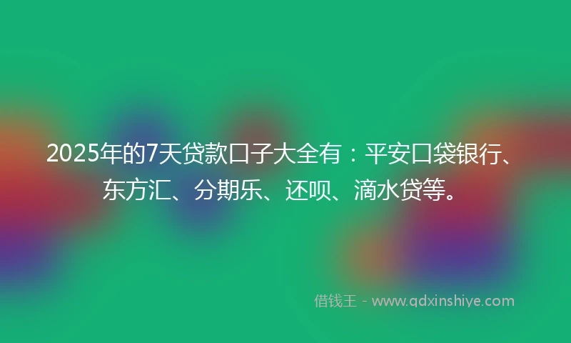 2025年的7天贷款口子大全有：平安口袋银行、东方汇、分期乐、还呗、滴水贷等。