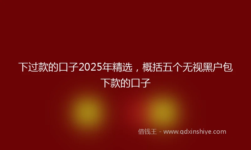 下过款的口子2025年精选,概括五个无视黑户包下款的口子